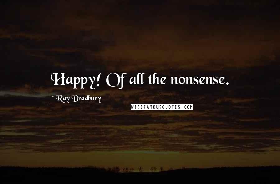 Ray Bradbury Quotes: Happy! Of all the nonsense.