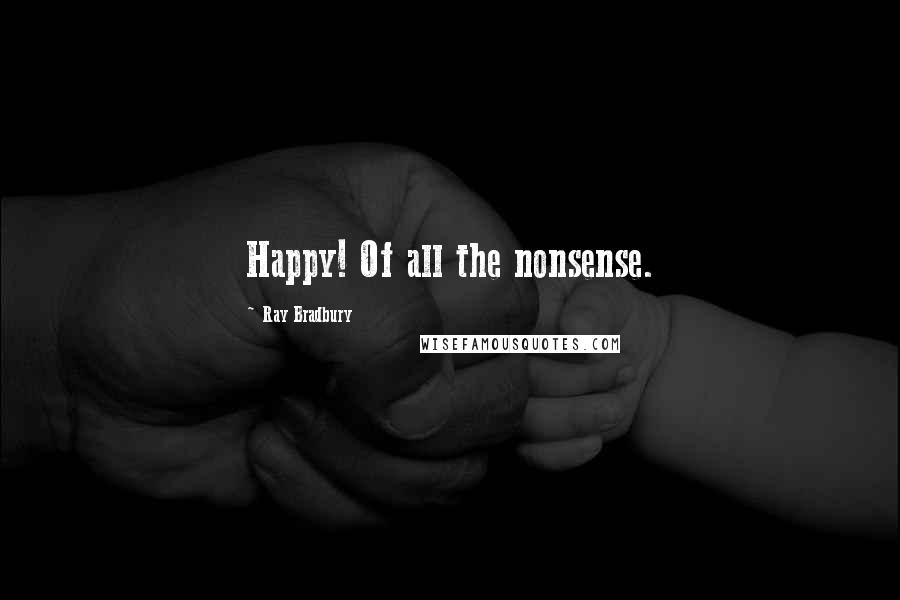 Ray Bradbury Quotes: Happy! Of all the nonsense.