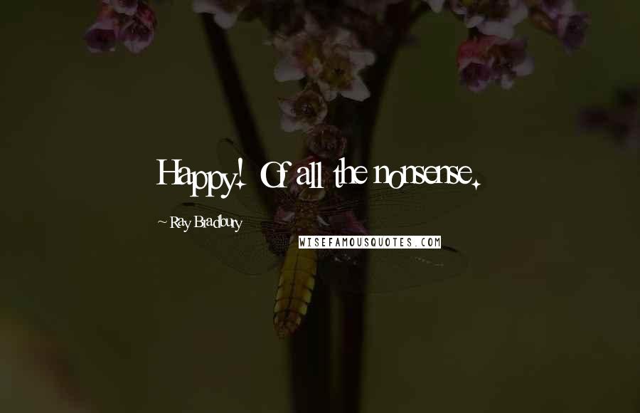 Ray Bradbury Quotes: Happy! Of all the nonsense.