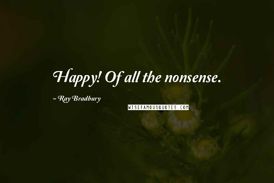 Ray Bradbury Quotes: Happy! Of all the nonsense.