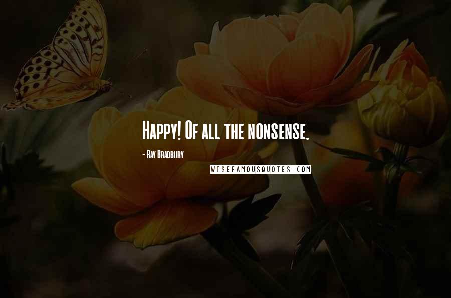 Ray Bradbury Quotes: Happy! Of all the nonsense.