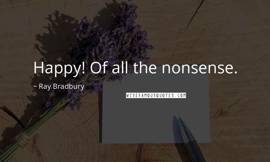 Ray Bradbury Quotes: Happy! Of all the nonsense.
