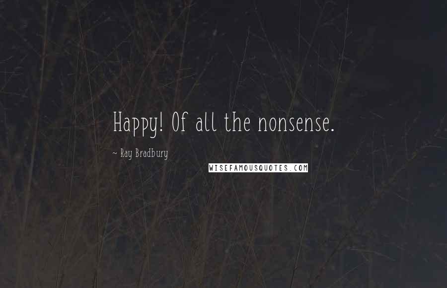 Ray Bradbury Quotes: Happy! Of all the nonsense.