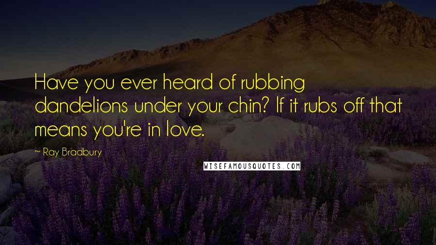 Ray Bradbury Quotes: Have you ever heard of rubbing dandelions under your chin? If it rubs off that means you're in love.