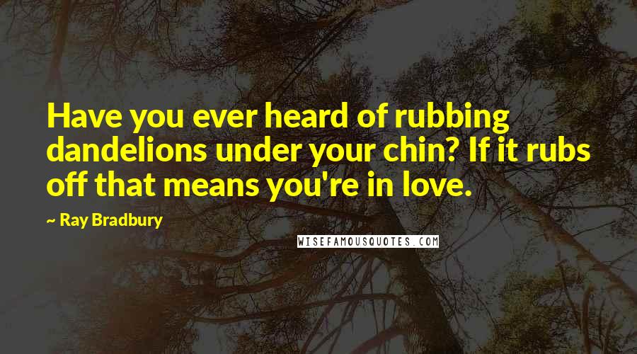 Ray Bradbury Quotes: Have you ever heard of rubbing dandelions under your chin? If it rubs off that means you're in love.