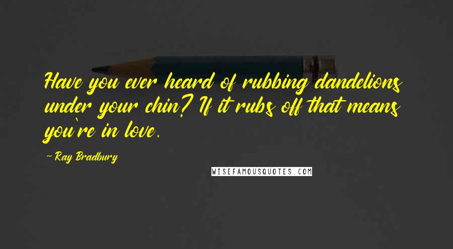 Ray Bradbury Quotes: Have you ever heard of rubbing dandelions under your chin? If it rubs off that means you're in love.