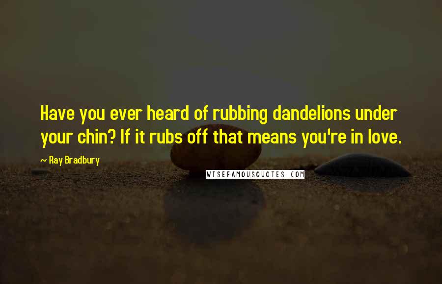 Ray Bradbury Quotes: Have you ever heard of rubbing dandelions under your chin? If it rubs off that means you're in love.