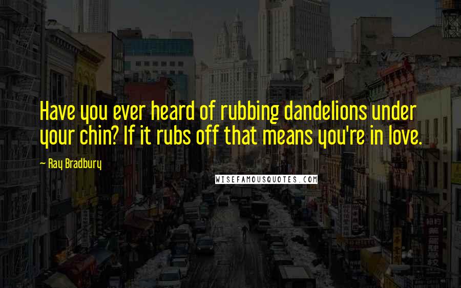 Ray Bradbury Quotes: Have you ever heard of rubbing dandelions under your chin? If it rubs off that means you're in love.