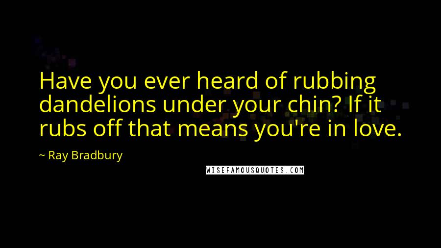 Ray Bradbury Quotes: Have you ever heard of rubbing dandelions under your chin? If it rubs off that means you're in love.