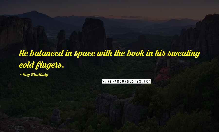 Ray Bradbury Quotes: He balanced in space with the book in his sweating cold fingers.