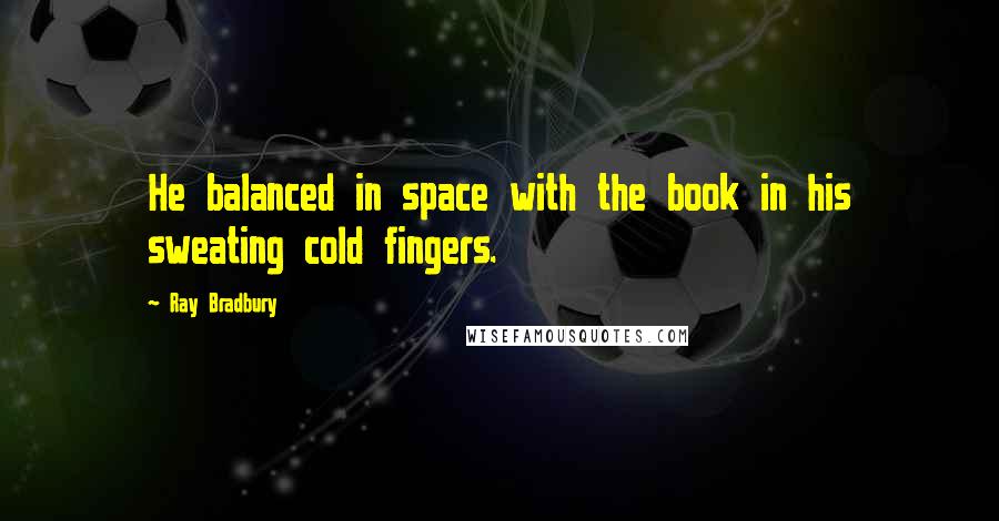 Ray Bradbury Quotes: He balanced in space with the book in his sweating cold fingers.