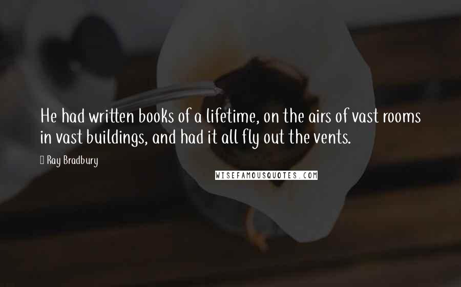 Ray Bradbury Quotes: He had written books of a lifetime, on the airs of vast rooms in vast buildings, and had it all fly out the vents.