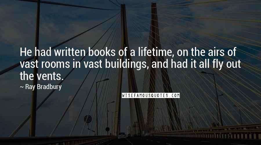 Ray Bradbury Quotes: He had written books of a lifetime, on the airs of vast rooms in vast buildings, and had it all fly out the vents.