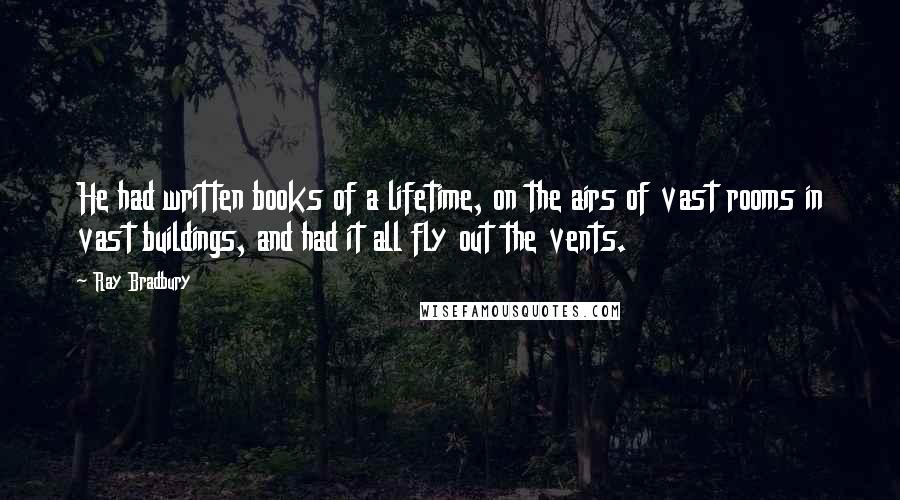 Ray Bradbury Quotes: He had written books of a lifetime, on the airs of vast rooms in vast buildings, and had it all fly out the vents.