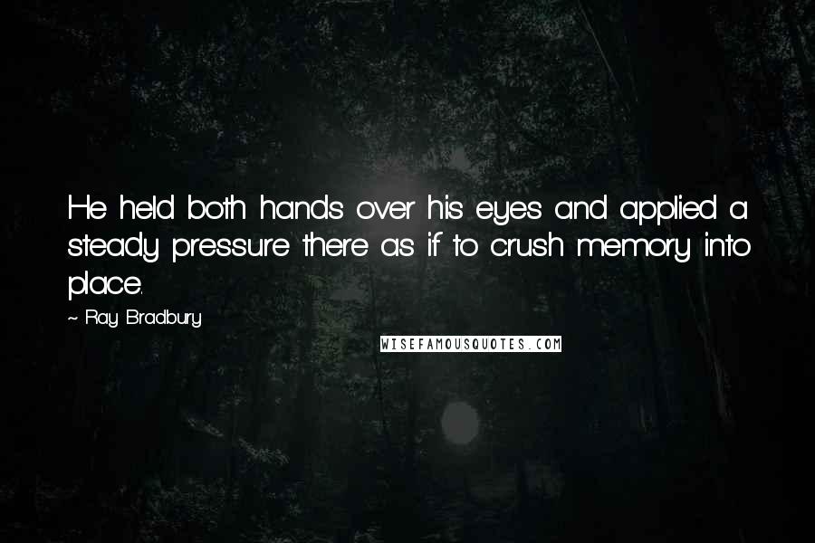 Ray Bradbury Quotes: He held both hands over his eyes and applied a steady pressure there as if to crush memory into place.