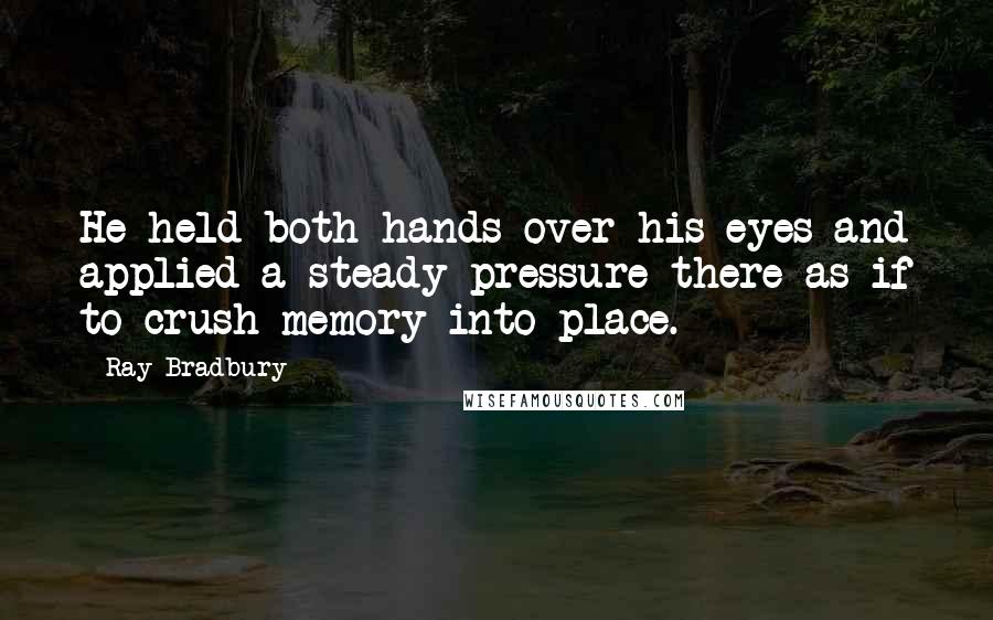 Ray Bradbury Quotes: He held both hands over his eyes and applied a steady pressure there as if to crush memory into place.