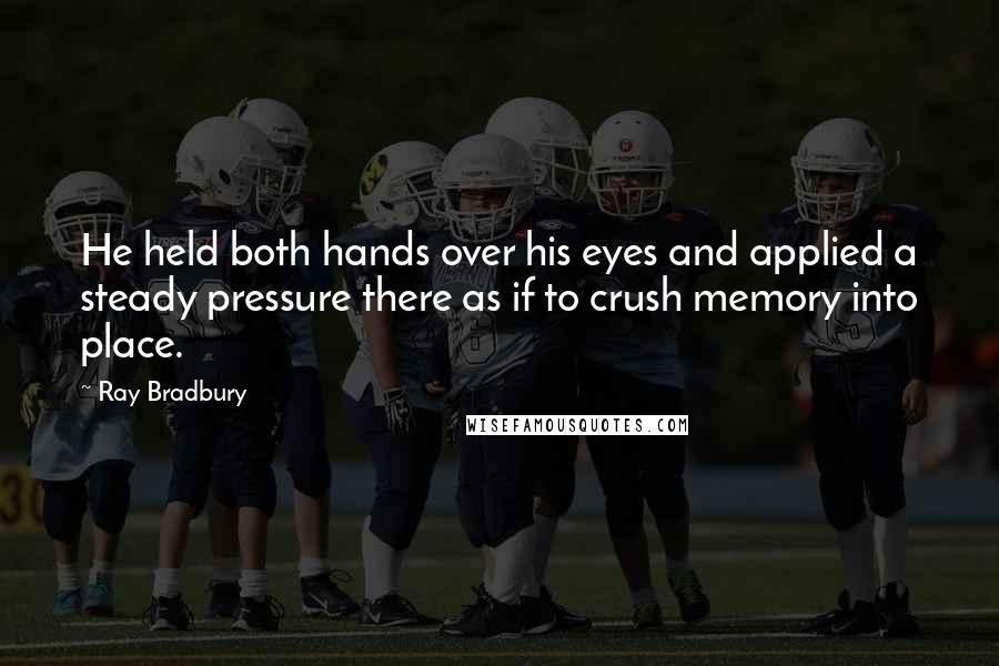 Ray Bradbury Quotes: He held both hands over his eyes and applied a steady pressure there as if to crush memory into place.