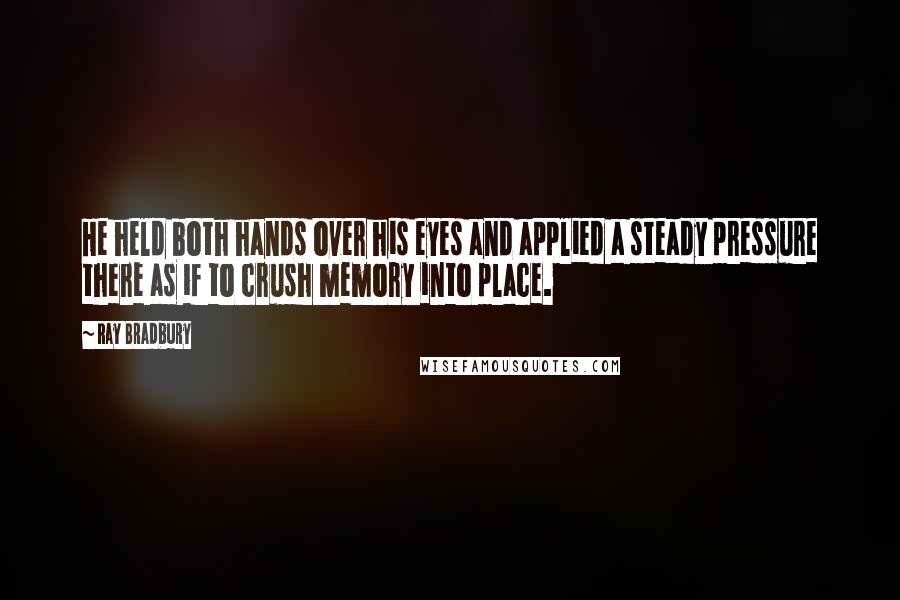 Ray Bradbury Quotes: He held both hands over his eyes and applied a steady pressure there as if to crush memory into place.