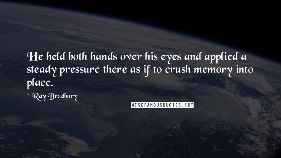 Ray Bradbury Quotes: He held both hands over his eyes and applied a steady pressure there as if to crush memory into place.