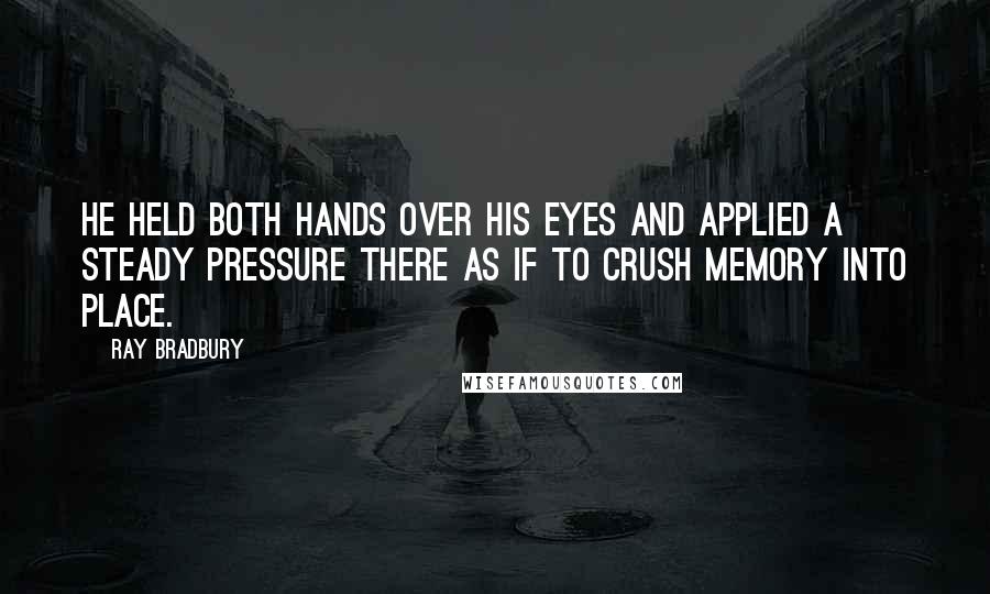 Ray Bradbury Quotes: He held both hands over his eyes and applied a steady pressure there as if to crush memory into place.