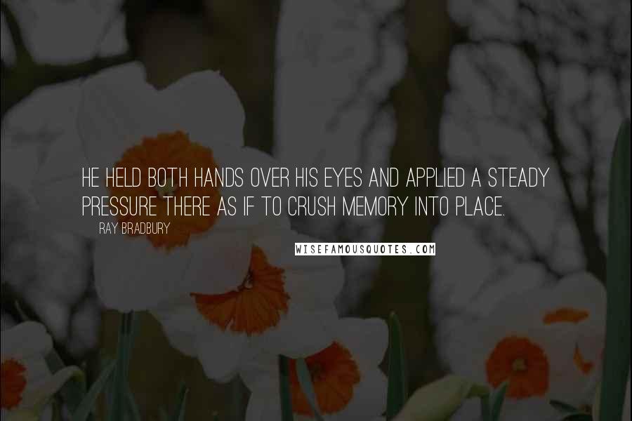 Ray Bradbury Quotes: He held both hands over his eyes and applied a steady pressure there as if to crush memory into place.