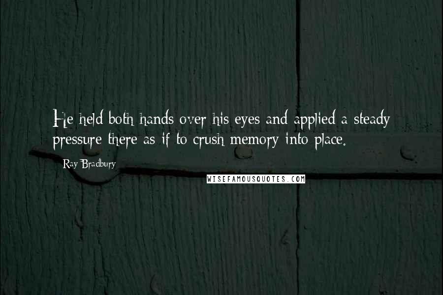 Ray Bradbury Quotes: He held both hands over his eyes and applied a steady pressure there as if to crush memory into place.