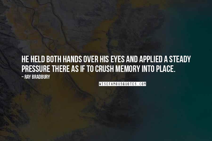 Ray Bradbury Quotes: He held both hands over his eyes and applied a steady pressure there as if to crush memory into place.