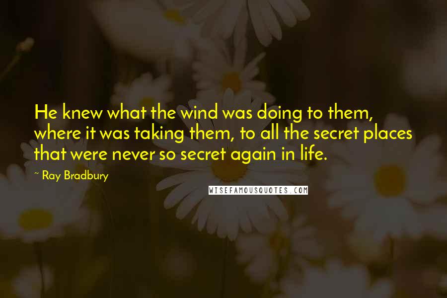 Ray Bradbury Quotes: He knew what the wind was doing to them, where it was taking them, to all the secret places that were never so secret again in life.