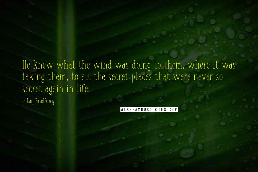 Ray Bradbury Quotes: He knew what the wind was doing to them, where it was taking them, to all the secret places that were never so secret again in life.