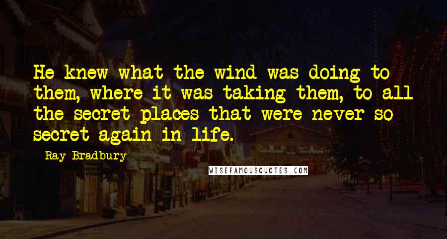 Ray Bradbury Quotes: He knew what the wind was doing to them, where it was taking them, to all the secret places that were never so secret again in life.