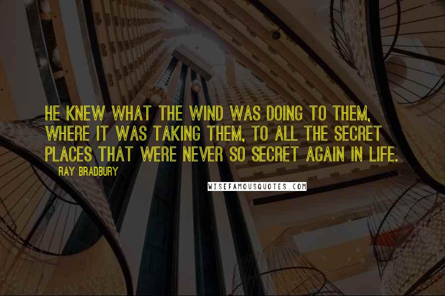 Ray Bradbury Quotes: He knew what the wind was doing to them, where it was taking them, to all the secret places that were never so secret again in life.