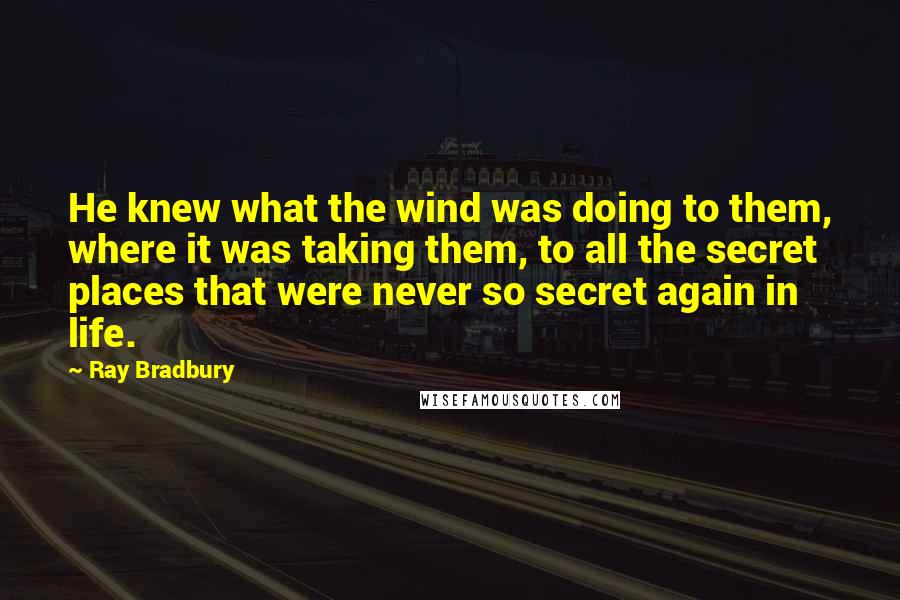 Ray Bradbury Quotes: He knew what the wind was doing to them, where it was taking them, to all the secret places that were never so secret again in life.