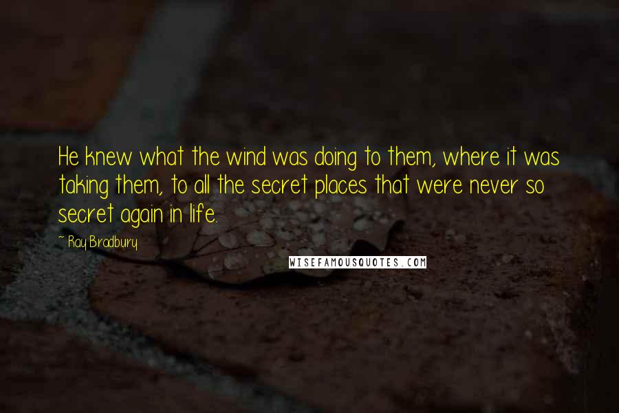 Ray Bradbury Quotes: He knew what the wind was doing to them, where it was taking them, to all the secret places that were never so secret again in life.