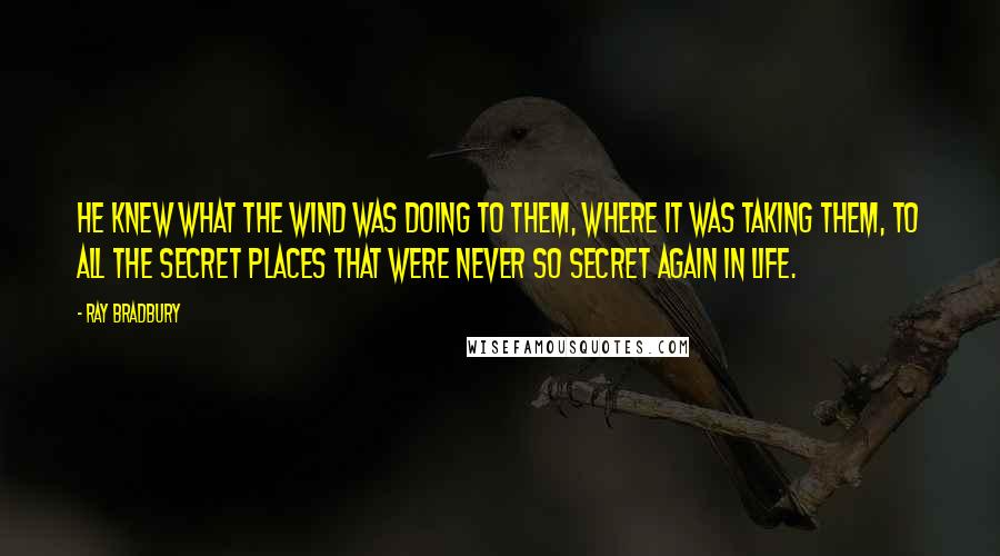 Ray Bradbury Quotes: He knew what the wind was doing to them, where it was taking them, to all the secret places that were never so secret again in life.