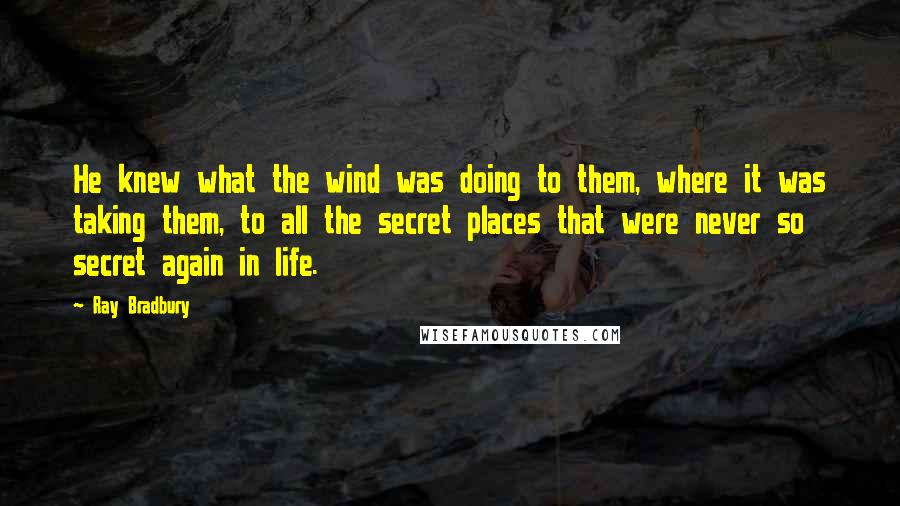 Ray Bradbury Quotes: He knew what the wind was doing to them, where it was taking them, to all the secret places that were never so secret again in life.