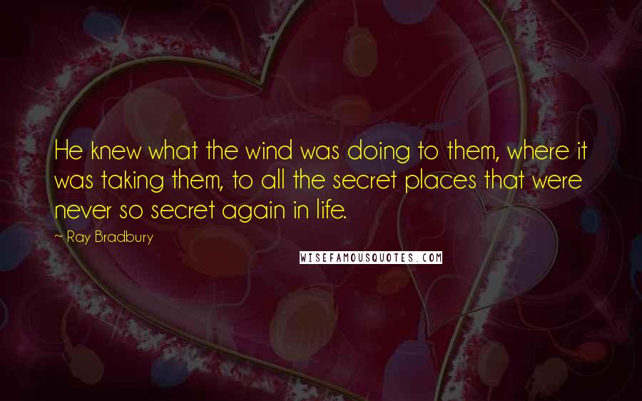 Ray Bradbury Quotes: He knew what the wind was doing to them, where it was taking them, to all the secret places that were never so secret again in life.