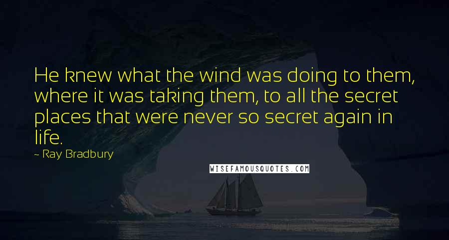 Ray Bradbury Quotes: He knew what the wind was doing to them, where it was taking them, to all the secret places that were never so secret again in life.