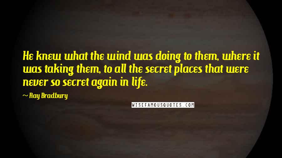 Ray Bradbury Quotes: He knew what the wind was doing to them, where it was taking them, to all the secret places that were never so secret again in life.