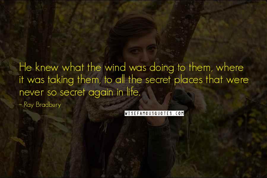 Ray Bradbury Quotes: He knew what the wind was doing to them, where it was taking them, to all the secret places that were never so secret again in life.