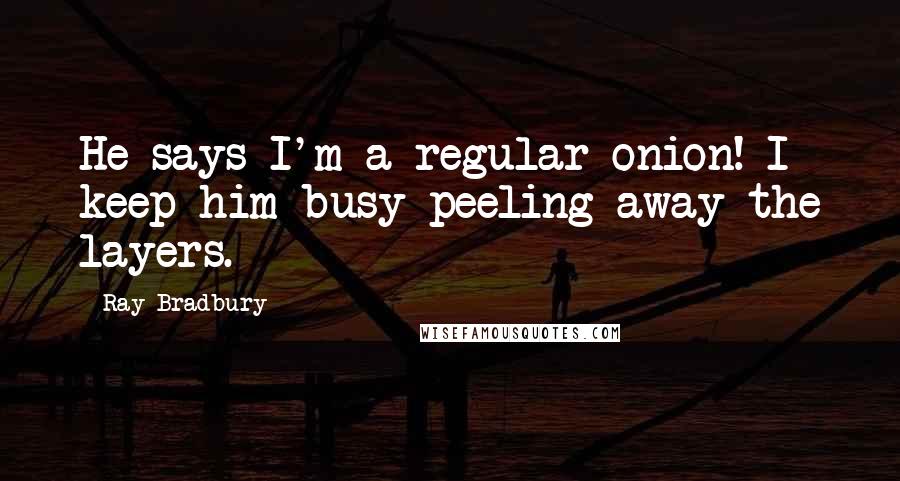 Ray Bradbury Quotes: He says I'm a regular onion! I keep him busy peeling away the layers.