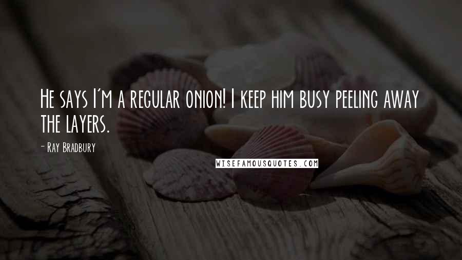 Ray Bradbury Quotes: He says I'm a regular onion! I keep him busy peeling away the layers.