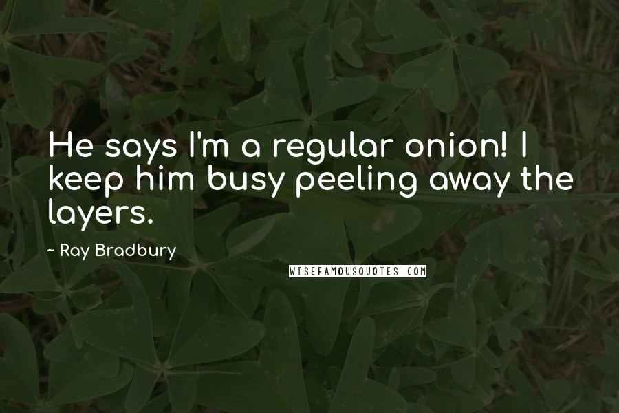 Ray Bradbury Quotes: He says I'm a regular onion! I keep him busy peeling away the layers.
