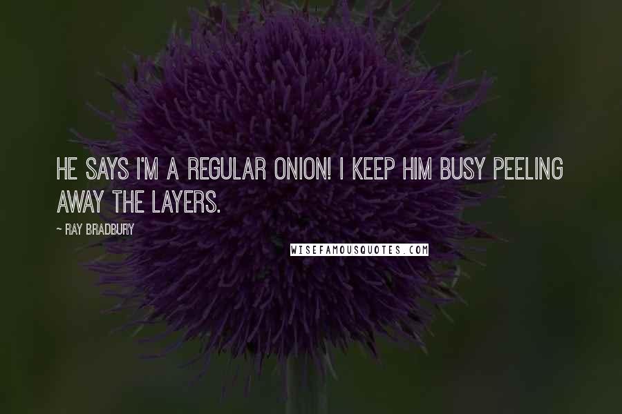 Ray Bradbury Quotes: He says I'm a regular onion! I keep him busy peeling away the layers.