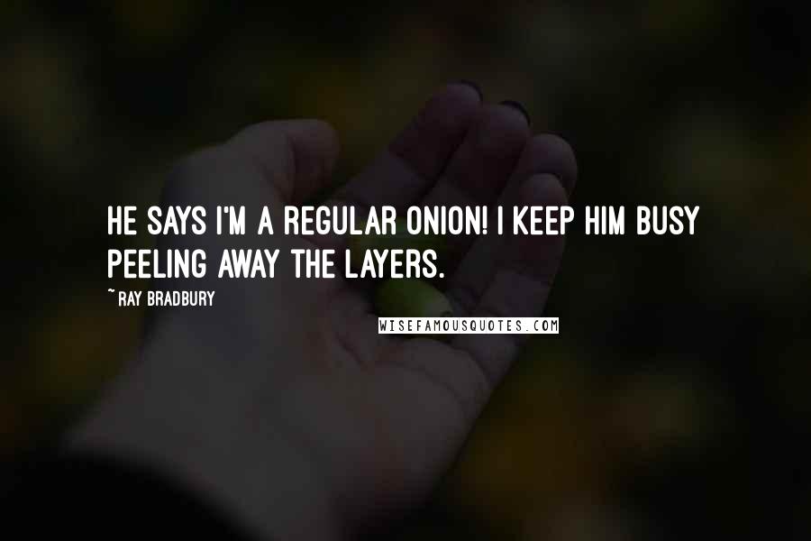 Ray Bradbury Quotes: He says I'm a regular onion! I keep him busy peeling away the layers.