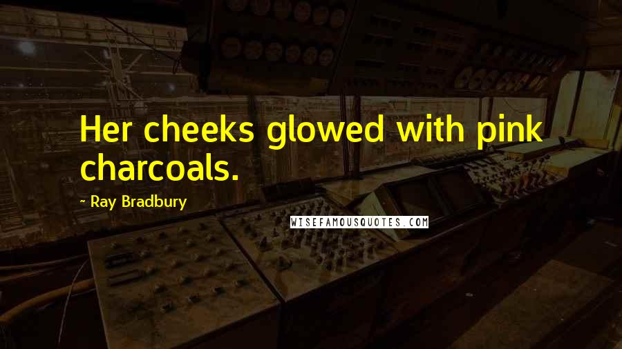 Ray Bradbury Quotes: Her cheeks glowed with pink charcoals.