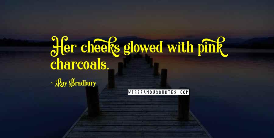 Ray Bradbury Quotes: Her cheeks glowed with pink charcoals.