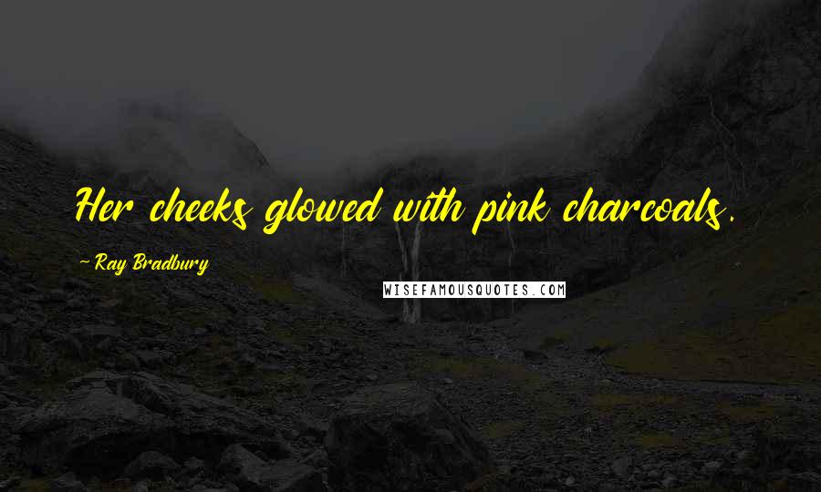 Ray Bradbury Quotes: Her cheeks glowed with pink charcoals.