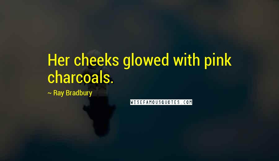 Ray Bradbury Quotes: Her cheeks glowed with pink charcoals.