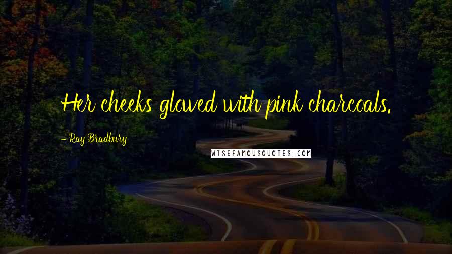 Ray Bradbury Quotes: Her cheeks glowed with pink charcoals.
