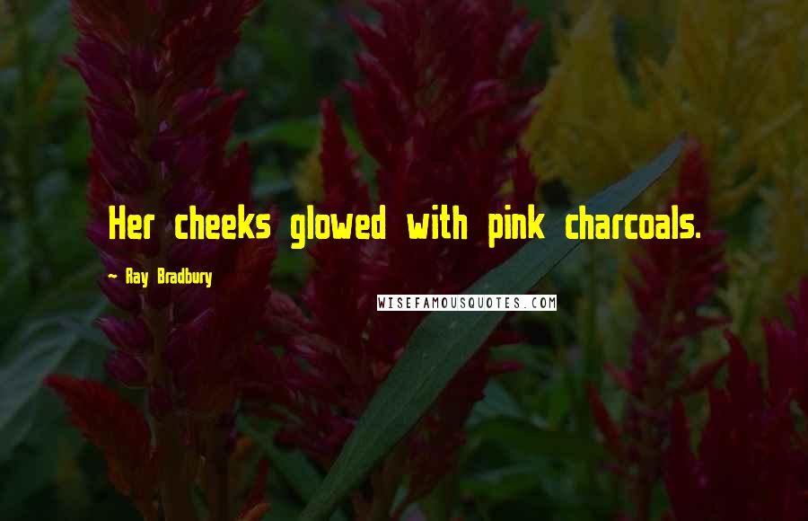 Ray Bradbury Quotes: Her cheeks glowed with pink charcoals.